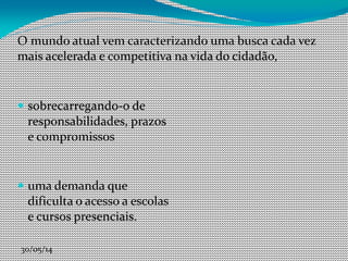 30/05/14
O mundo atual vem caracterizando uma busca cada vez
mais acelerada e competitiva na vida do cidadão,
 sobrecarregando-o de
responsabilidades, prazos
e compromissos
 uma demanda que
dificulta o acesso a escolas
e cursos presenciais.
 