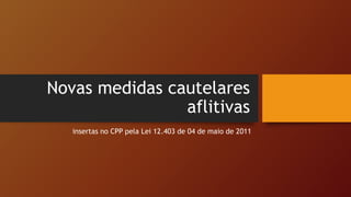 Novas medidas cautelares
aflitivas
insertas no CPP pela Lei 12.403 de 04 de maio de 2011
 