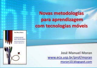 Novas metodologias
para aprendizagem
com tecnologias móveis

José Manuel Moran
www.eca.usp.br/prof/moran
moran10.blogspot.com

 