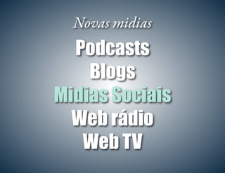 Novas midias
Podcasts
Blogs
Midias Sociais
Web rádio
Web TV
 