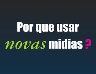 Por que usar
novasmidias ?
 