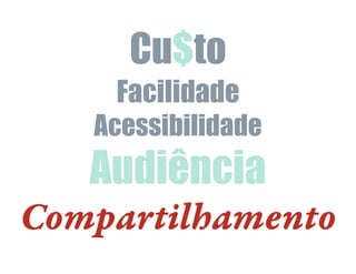 Cu$to
Facilidade
Acessibilidade
Audiência
Compartilhamento
 