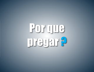 Por que
pregar ?
 