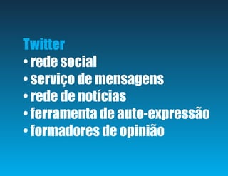 Twitter
• rede social
• serviço de mensagens
• rede de notícias
• ferramenta de auto-expressão
• formadores de opinião
 