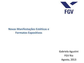 Novas Manifestações Estéticas e
Formatos Expositivos
Gabriela Agustini
FGV Rio
Agosto, 2013
 