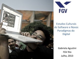 Estudos Culturais
do Software e Novos
Paradigmas do
Digital
Gabriela Agustini
FGV Rio
Julho, 2013
 