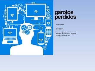 garotos
perdidos
imagéticos
always on
quebra da fronteira entre o
real e o espetáculo
 