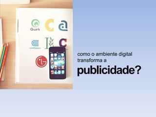 como o ambiente digital
transforma a
publicidade?
 