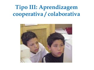 Tipo III: Aprendizagem cooperativa / colaborativa 