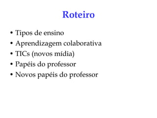 Roteiro Tipos de ensino Aprendizagem colaborativa TICs (novos mídia) ‏ Papéis do professor Novos papéis do professor 