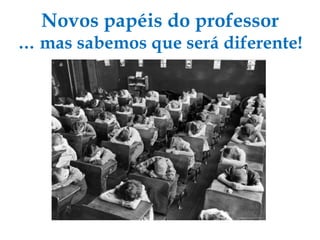 Novos papéis do professor … mas sabemos que será diferente! 