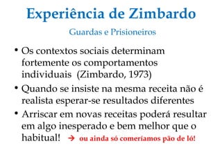 Experiência de Zimbardo   Guardas e Prisioneiros Os contextos sociais determinam fortemente os comportamentos individuais  (Zimbardo, 1973) ‏ Quando se insiste na mesma receita não é realista esperar-se resultados diferentes Arriscar em novas receitas poderá resultar em algo inesperado e bem melhor que o habitual!     ou ainda só comeríamos pão de ló! 