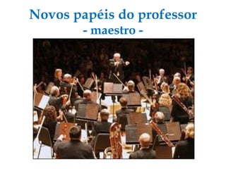 Novos papéis do professor - maestro - 
