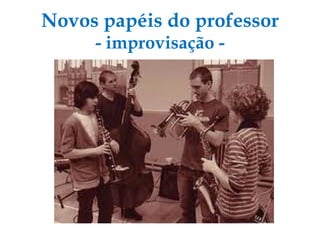 Novos papéis do professor - improvisação - 