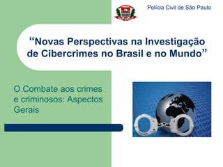 Polícia Civil de São Paulo




   “Novas Perspectivas na Investigação
   de Cibercrimes no Brasil e no Mundo”


O Combate aos crimes
e criminosos: Aspectos
Gerais
 