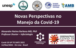Novas Perspectivas no
Manejo da Covid-19
Alexandre Naime Barbosa MD, PhD
Professor Doutor – Infectologia
Covid-19 UP TO DATE 2022
12/Mai/2022 - On-Line - Brasil
 