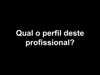 Qual o perfil deste 
profissional? 
 