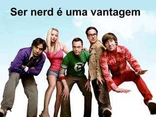 Ser nerd é uma vantagem 
 