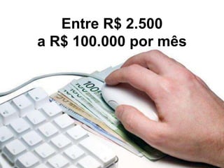 Entre R$ 2.500 
a R$ 100.000 por mês 
 