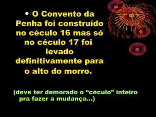 • O Convento da
Penha foi construído
no céculo 16 mas só
  no céculo 17 foi
        levado
definitivamente para
  o alto do morro.

(deve ter demorado o “céculo” inteiro
  pra fazer a mudança...)
 