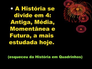 • A História se
 divide em 4:
Antiga, Média,
Momentânea e
Futura, a mais
estudada hoje.

(esqueceu da História em Quadrinhos)
 