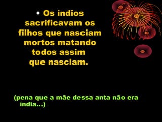 • Os índios
   sacrificavam os
 filhos que nasciam
   mortos matando
     todos assim
    que nasciam.



(pena que a mãe dessa anta não era
  índia...)
 