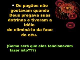 • Os pagãos não
 gostavam quando
 Deus pregava suas
dotrinas e tiveram a
        idéia
de eliminá-lo da face
       do céu.

(Como será que eles tencionavam
  fazer isto???)
 