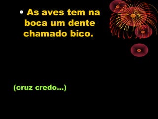 • As aves tem na
  boca um dente
  chamado bico.




(cruz credo...)
 