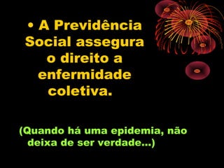 • A Previdência
Social assegura
   o direito a
  enfermidade
   coletiva.

(Quando há uma epidemia, não
  deixa de ser verdade...)
 