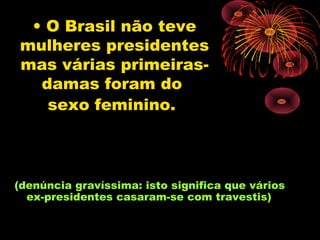 • O Brasil não teve
mulheres presidentes
mas várias primeiras-
  damas foram do
   sexo feminino.



(denúncia gravíssima: isto significa que vários
  ex-presidentes casaram-se com travestis)
 