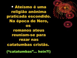 • Ateísmo é uma
  religião anônima
praticada escondido.
 Na época de Nero,
         os
   romanos ateus
  reuniam-se para
      rezar nas
catatumbas cristãs.
(“catatumbas”... hein?!)
 