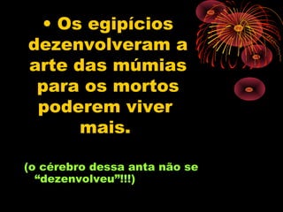 • Os egipícios
dezenvolveram a
arte das múmias
 para os mortos
 poderem viver
      mais.

(o cérebro dessa anta não se
  “dezenvolveu”!!!)
 