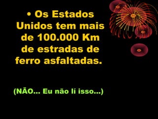 • Os Estados
Unidos tem mais
 de 100.000 Km
 de estradas de
ferro asfaltadas.


(NÃO... Eu não lí isso...)
 