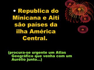 • Republica do
  Minicana e Aiti
  são países da
   ilha América
      Central.

(procura-se urgente um Atlas
  Geográfico que venha com um
  Aurélio junto...)
 