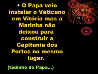 • O Papa veio
instalar o Vaticano
 em Vitória mas a
    Marinha não
    deixou para
     construir a
   Capitania dos
 Portos no mesmo
       lugar.
(tadinho do Papa...)
 