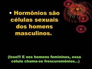 • Hormônios são
 células sexuais
  dos homens
  masculinos.



(Isso!!! E nos homens femininos, essa
  célula chama-se frescuromônios...)
 