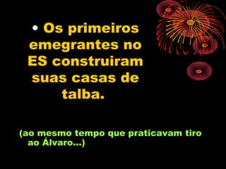 • Os primeiros
 emegrantes no
 ES construiram
 suas casas de
     talba.

(ao mesmo tempo que praticavam tiro
  ao Álvaro...)
 