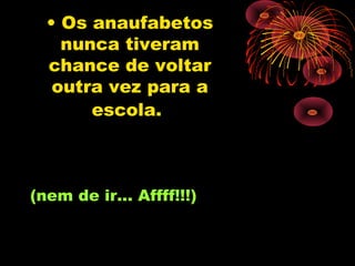 • Os anaufabetos
    nunca tiveram
  chance de voltar
   outra vez para a
       escola.



(nem de ir... Affff!!!)
 