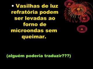 • Vasilhas de luz
 refratória podem
  ser levadas ao
      forno de
 microondas sem
     queimar.


(alguém poderia traduzir???)
 