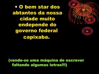 • O bem star dos
 abtantes da nossa
    cidade muito
    endepende do
  governo federal
     capixaba.



(vende-se uma máquina de escrever
  faltando algumas letras!!!)
 