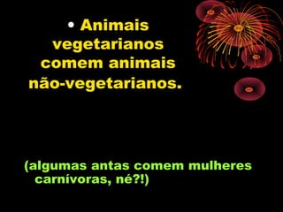 • Animais
  vegetarianos
 comem animais
não-vegetarianos.




(algumas antas comem mulheres
  carnívoras, né?!)
 