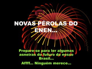 NOVAS PÉROLAS DO
     ENEN...


 Prepare-se para ler algumas
 asneiras do futuro do nosso
             Brasil...
  Affff... Ninguém merece...
 