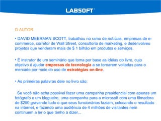 O AUTOR DAVID MEERMAN SCOTT, trabalhou no ramo de notícias, empresas de e-commerce, corretor de Wall Street, consultoria de marketing, e desenvolveu projetos que venderam mais de $ 1 bilhão em produtos e serviços. É instrutor de um seminário que toma por base as idéias do livro, cujo objetivo é ajudar  empresas de tecnologia  a se tornarem voltadas para o mercado por meio do uso de  estratégias on-line . As primeiras palavras dele no livro são: Se você não acha possível fazer uma campanha presidencial com apenas um fotógrafo e um blogueiro, uma campanha para a microsoft com uma filmadora de $250 gravando tudo o que seus funcionários faziam, colocando o resultado na internet, e fazendo uma audiência de 4 milhões de visitantes nem continuem a ler o que tenho a dizer... 