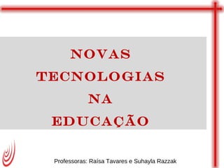 Novas
Tecnologias
na
Educação
Professoras: Raísa Tavares e Suhayla Razzak

 