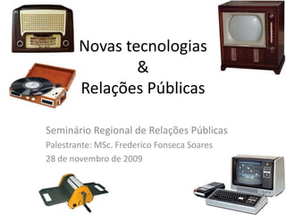 Novas tecnologias & Relações Públicas Seminário Regional de Relações Públicas Palestrante: MSc. Frederico Fonseca Soares 28 de novembro de 2009 
