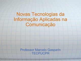 Novas Tecnologias da Informação Aplicadas na Comunicação Professor Marcelo Gasparin TECPUCPR 