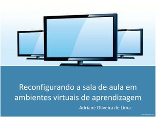 Reconfigurando a sala de aula em ambientes virtuais de aprendizagem Adriane Oliveira de Lima 