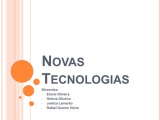 NOVAS
TECNOLOGIAS
Discentes:
•  Eliane Oliveira
•  Helena Oliveira
•  Joeliza Lamarão
•  Rafael Gomes Vieira
 