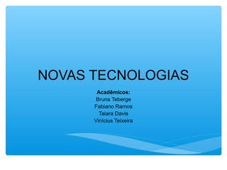 NOVAS TECNOLOGIAS
Acadêmicos:
Bruna Teberge
Fabiano Ramos
Taiara Davis
Vinícius Teixeira
 