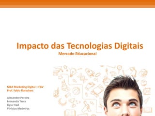 Impacto das Tecnologias Digitais
Mercado Educacional
MBA Marketing Digital – FGV
Prof. Fabio Flatschart
Alexandre Pereira
Fernanda Terra
Ligia Trad
Vinicius Medeiros
 